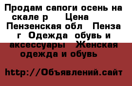 Продам сапоги осень на скале р37 › Цена ­ 300 - Пензенская обл., Пенза г. Одежда, обувь и аксессуары » Женская одежда и обувь   
